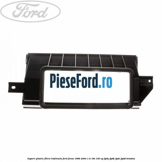 Suport plastic filtru habitaclu Ford Focus 1998-2004 1.6 16V 100 cp FYDA, FYDB, FYDC, FYDD benzina