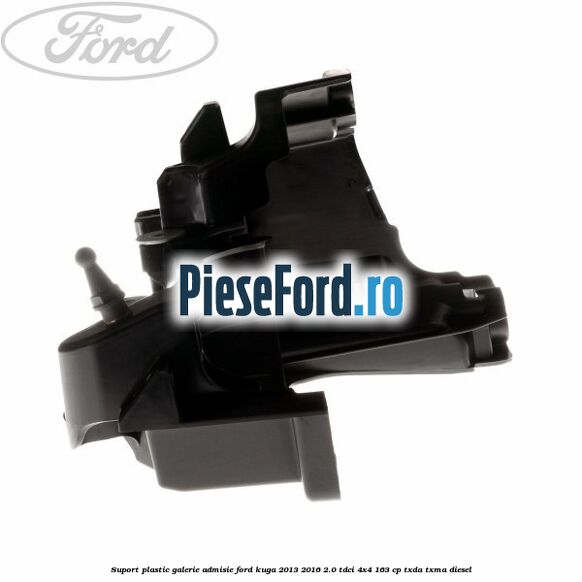 Suport plastic galerie admisie Ford Kuga 2013-2016 2.0 TDCi 4x4 163 cp Suport plastic galerie admisie Ford Kuga 2013-2016 2.0 TDCi 4x4 163 cp TXDA, TXMA diesel