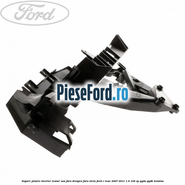 Suport plastic interior maner usa fata dreapta fara cheie Ford C-Max 2007-2011 1.8 125 cp Suport plastic interior maner usa fata dreapta fara cheie Ford C-Max 2007-2011 1.8 125 cp QQDA, QQDB benzina