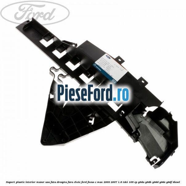 Suport plastic interior maner usa fata dreapta fara cheie Ford Focus C-Max 2003-2007 1.6 TDCi 109 cp G8DA, G8DB, G8DD, G8DE, G8DF diesel