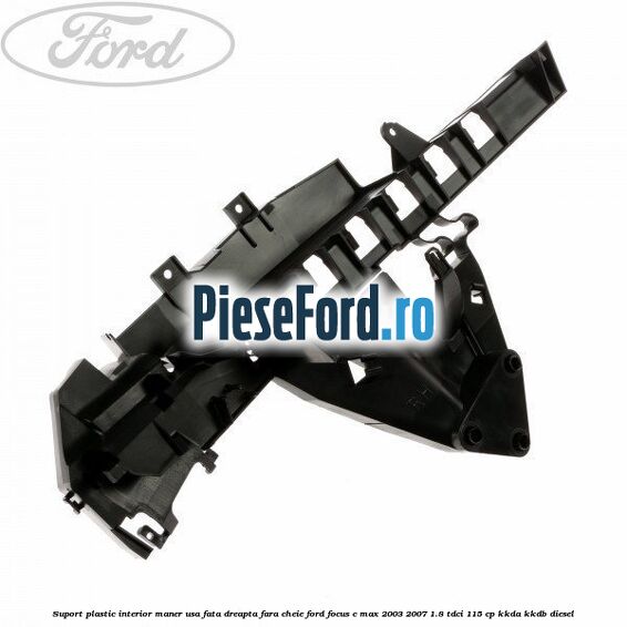 Suport plastic interior maner usa fata dreapta fara cheie Ford Focus C-Max 2003-2007 1.8 TDCi 115 cp KKDA, KKDB diesel