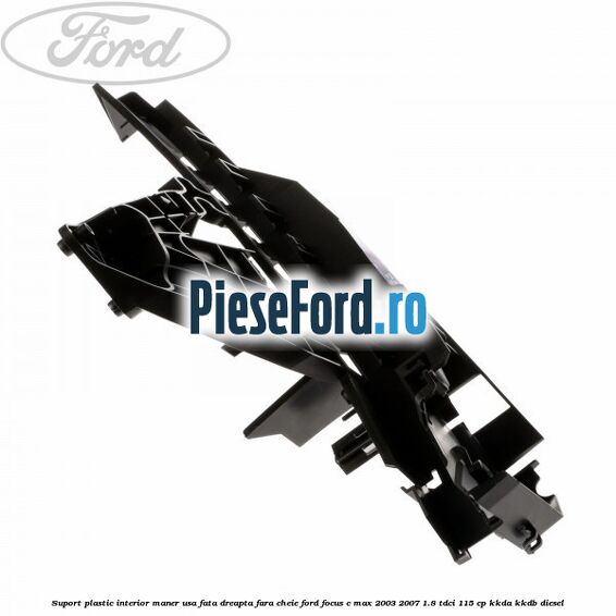 Suport plastic interior maner usa fata dreapta fara cheie Ford Focus C-Max 2003-2007 1.8 TDCi 115 cp KKDA, KKDB diesel
