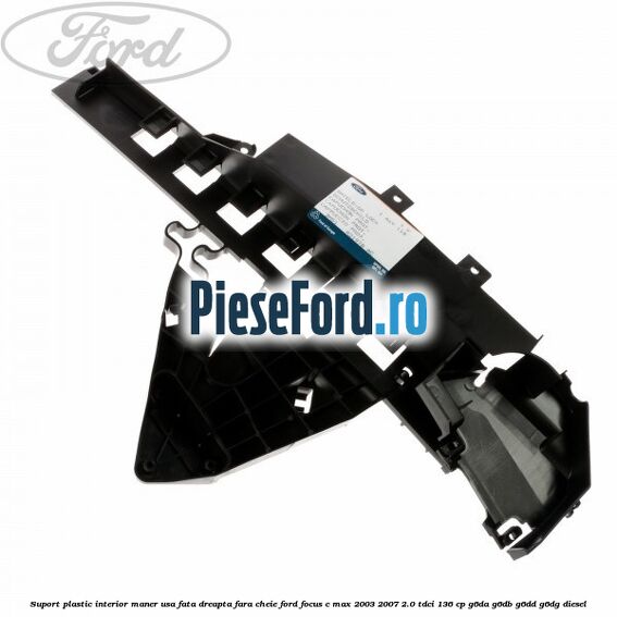 Suport plastic interior maner usa fata dreapta fara cheie Ford Focus C-Max 2003-2007 2.0 TDCi 136 cp G6DA, G6DB, G6DD, G6DG diesel