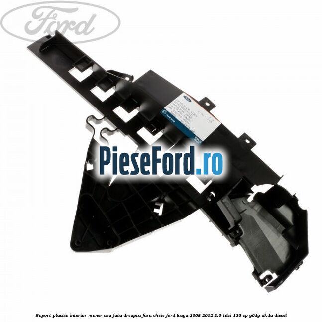 Suport plastic interior maner usa fata dreapta fara cheie Ford Kuga 2008-2012 2.0 TDCi 136 cp Suport plastic interior maner usa fata dreapta fara cheie Ford Kuga 2008-2012 2.0 TDCi 136 cp G6DG, UKDA diesel