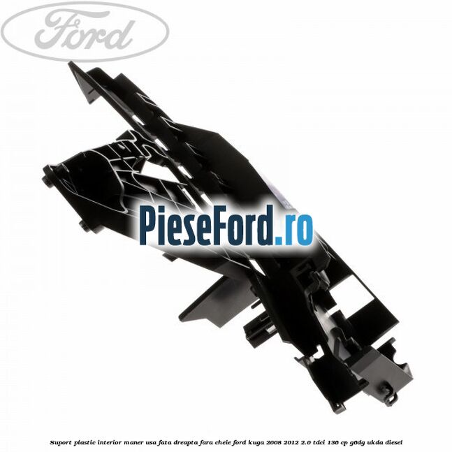 Suport plastic interior maner usa fata dreapta fara cheie Ford Kuga 2008-2012 2.0 TDCi 136 cp Suport plastic interior maner usa fata dreapta fara cheie Ford Kuga 2008-2012 2.0 TDCi 136 cp G6DG, UKDA diesel