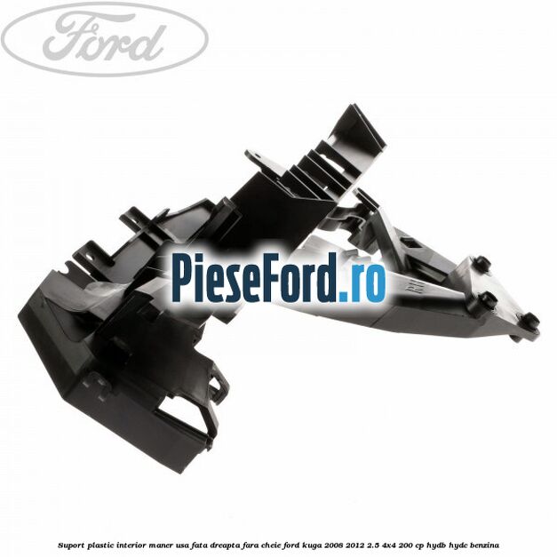 Suport plastic interior maner usa fata dreapta fara cheie Ford Kuga 2008-2012 2.5 4x4 200 cp HYDB, HYDC benzina