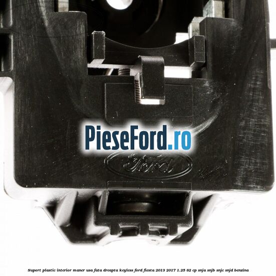 Suport plastic interior maner usa fata dreapta keyless Ford Fiesta 2013-2017 1.25 82 cp SNJA, SNJB, SNJC, SNJD benzina