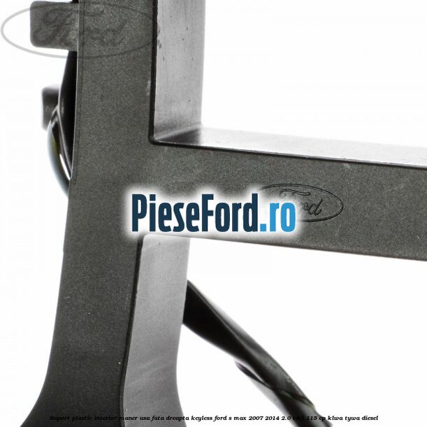 Suport plastic interior maner usa fata dreapta keyless Ford S-Max 2007-2014 2.0 TDCi 115 cp KLWA, TYWA diesel