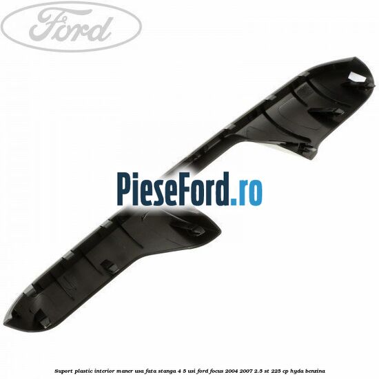 Suport plastic interior maner usa fata stanga 4/5 usi Ford Focus 2004-2007 2.5 ST 225 cp HYDA benzina