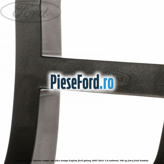 Suport plastic interior maner usa fata stanga Keyless Ford Galaxy 2007-2014 1.6 EcoBoost 160 cp JTWA, JTWB benzina