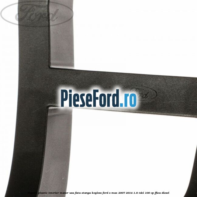 Suport plastic interior maner usa fata stanga Keyless Ford S-Max 2007-2014 1.8 TDCi 100 cp Suport plastic interior maner usa fata stanga Keyless Ford S-Max 2007-2014 1.8 TDCi 100 cp FFWA diesel