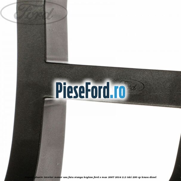 Suport plastic interior maner usa fata stanga Keyless Ford S-Max 2007-2014 2.2 TDCi 200 cp KNWA diesel