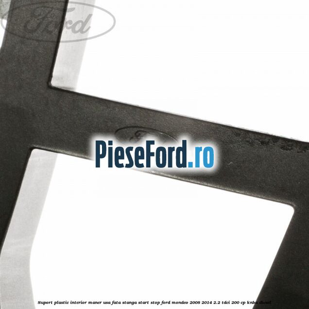 Suport plastic interior maner usa fata stanga start stop Ford Mondeo 2008-2014 2.2 TDCi 200 cp Suport plastic interior maner usa fata stanga start stop Ford Mondeo 2008-2014 2.2 TDCi 200 cp KNBA diesel