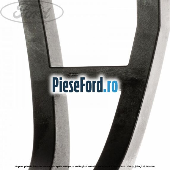 Suport plastic interior maner usa spate stanga cu cablu Ford Mondeo 2008-2014 1.6 EcoBoost 160 cp JTBA, JTBB benzina