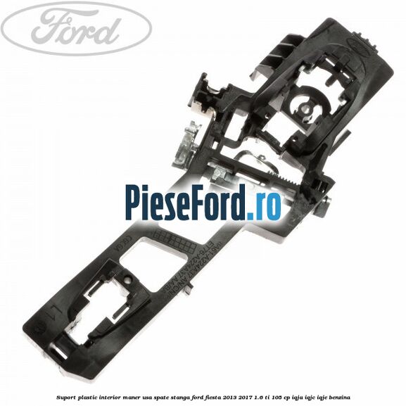 Suport plastic interior maner usa spate stanga Ford Fiesta 2013-2017 1.6 Ti 105 cp IQJA, IQJC, IQJE benzina