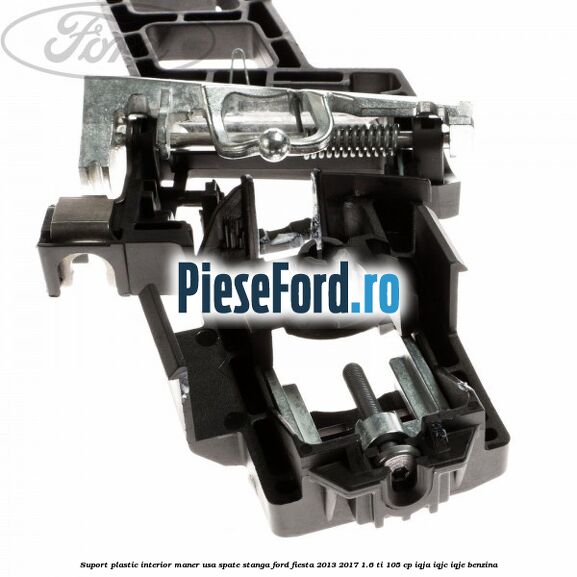 Suport plastic interior maner usa spate stanga Ford Fiesta 2013-2017 1.6 Ti 105 cp IQJA, IQJC, IQJE benzina