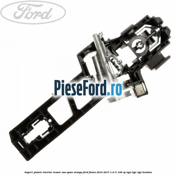 Suport plastic interior maner usa spate stanga Ford Fiesta 2013-2017 1.6 Ti 105 cp IQJA, IQJC, IQJE benzina