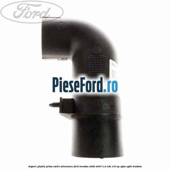 Suport plastic priza racire alternator Ford Mondeo 2000-2007 1.8 16V 110 cp CGBA, CGBB benzina