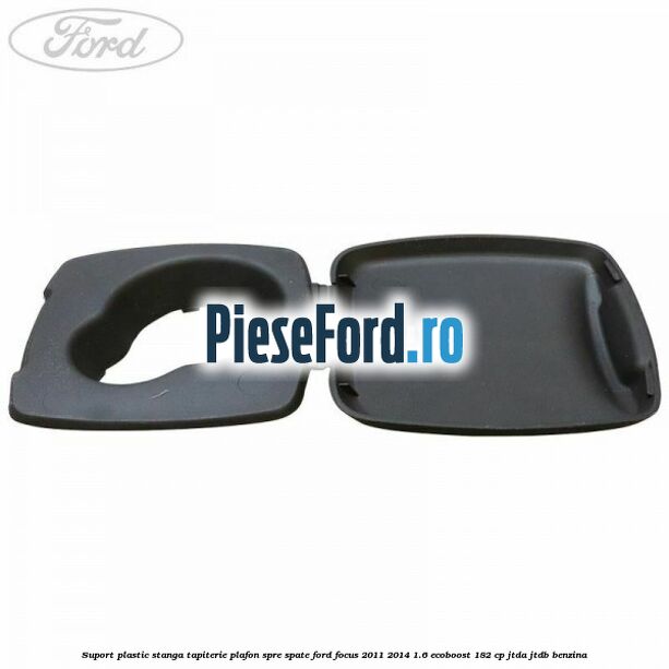 Suport plastic stanga tapiterie plafon spre spate Ford Focus 2011-2014 1.6 EcoBoost 182 cp JTDA, JTDB benzina