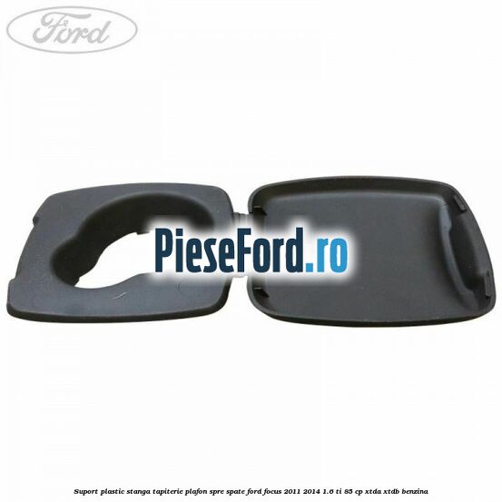 Suport plastic stanga tapiterie plafon spre spate Ford Focus 2011-2014 1.6 Ti 85 cp XTDA, XTDB benzina
