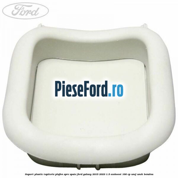 Suport plastic tapiterie plafon spre spate Ford Galaxy 2015-2023 1.5 EcoBoost 160 cp UNCJ, UNCK benzina
