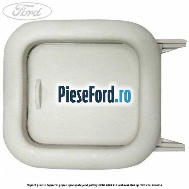 Suport plastic tapiterie plafon spre spate Ford Galaxy 2015-2023 2.0 EcoBoost 240 cp R9CD, R9CI benzina