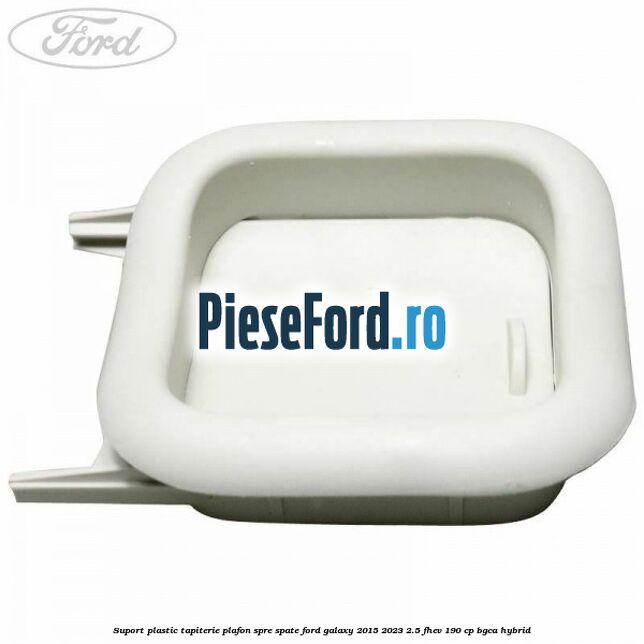 Suport plastic tapiterie plafon spre spate Ford Galaxy 2015-2023 2.5 FHEV 190 cp BGCA hybrid