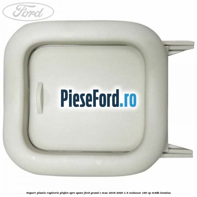 Suport plastic tapiterie plafon spre spate Ford Grand C-Max 2016-2020 1.5 EcoBoost 180 cp M9DB benzina