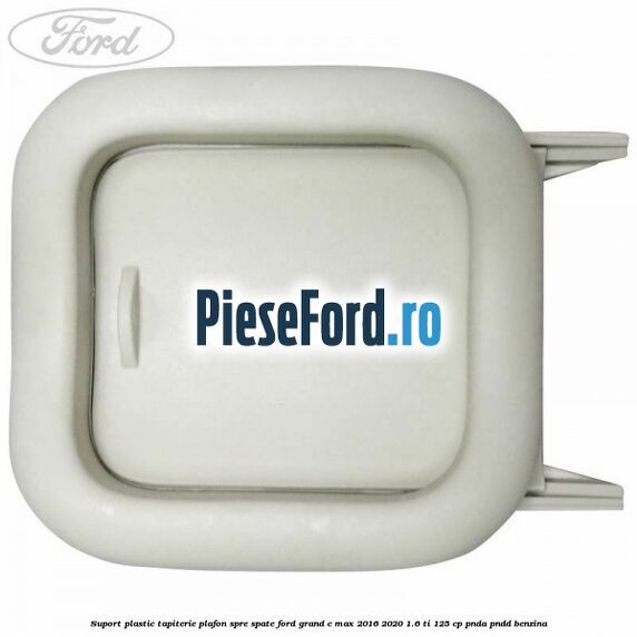 Suport plastic tapiterie plafon spre spate Ford Grand C-Max 2016-2020 1.6 Ti 125 cp PNDA, PNDD benzina