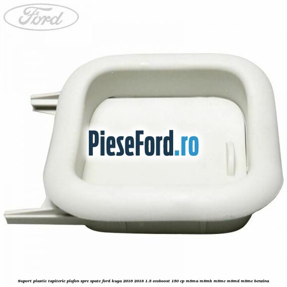 Suport plastic tapiterie plafon spre spate Ford Kuga 2016-2018 1.5 EcoBoost 150 cp M8MA, M8MB, M8MC, M8MD, M8ME benzina
