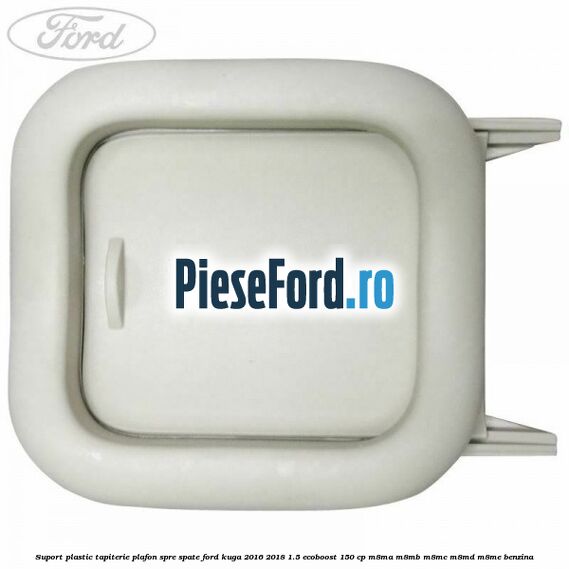Suport plastic tapiterie plafon spre spate Ford Kuga 2016-2018 1.5 EcoBoost 150 cp M8MA, M8MB, M8MC, M8MD, M8ME benzina