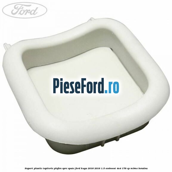 Suport plastic tapiterie plafon spre spate Ford Kuga 2016-2018 1.5 EcoBoost 4x4 176 cp M9ME benzina