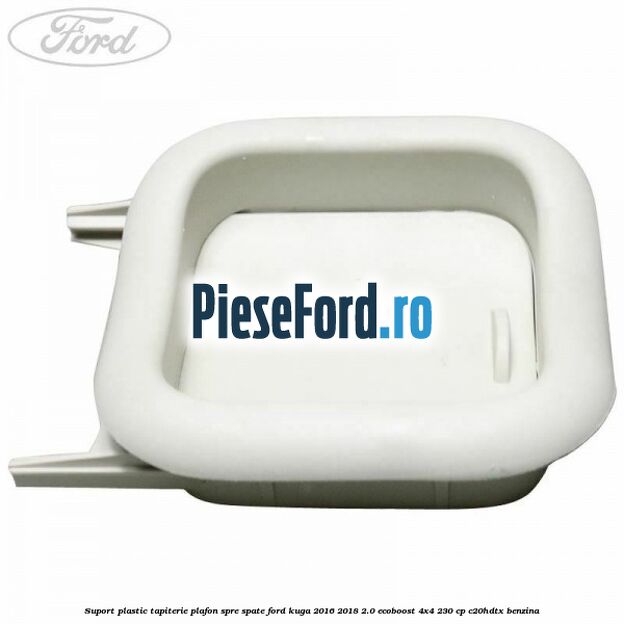 Suport plastic tapiterie plafon spre spate Ford Kuga 2016-2018 2.0 EcoBoost 4x4 230 cp C20HDTX benzina