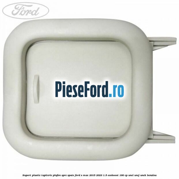 Suport plastic tapiterie plafon spre spate Ford S-Max 2015-2023 1.5 EcoBoost 160 cp Suport plastic tapiterie plafon spre spate Ford S-Max 2015-2023 1.5 EcoBoost 160 cp UNCI, UNCJ, UNCK benzina