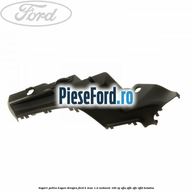 Suport polita hayon dreapta Ford B-Max 1.0 EcoBoost 100 cp SFJA, SFJB, SFJC, SFJD benzina