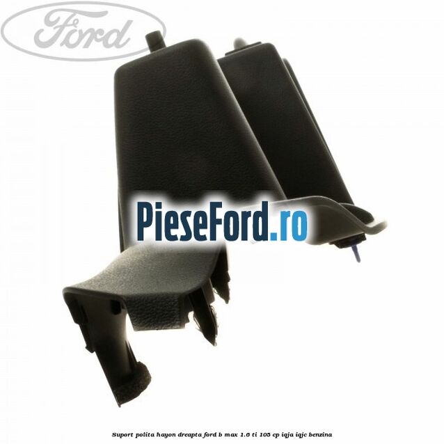 Suport polita hayon dreapta Ford B-Max 1.6 Ti 105 cp Suport polita hayon dreapta Ford B-Max 1.6 Ti 105 cp IQJA, IQJC benzina