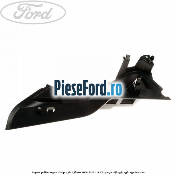 Suport polita hayon dreapta Ford Fiesta 2008-2012 1.4 97 cp RTJA, RTJB, SPJA, SPJC, SPJE benzina