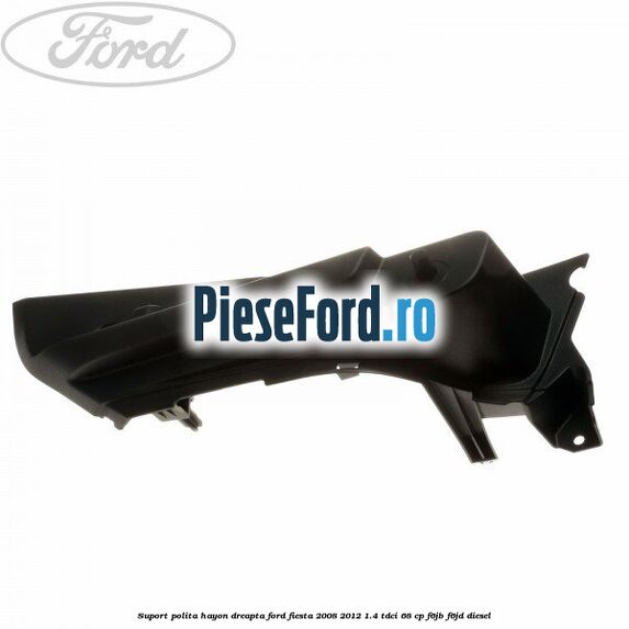 Suport polita hayon dreapta Ford Fiesta 2008-2012 1.4 TDCi 68 cp F6JB, F6JD diesel
