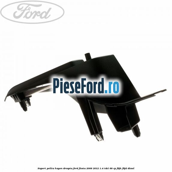 Suport polita hayon dreapta Ford Fiesta 2008-2012 1.4 TDCi 68 cp F6JB, F6JD diesel
