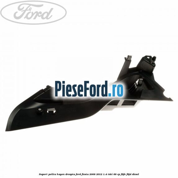 Suport polita hayon dreapta Ford Fiesta 2008-2012 1.4 TDCi 68 cp F6JB, F6JD diesel