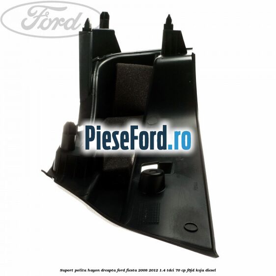 Suport polita hayon dreapta Ford Fiesta 2008-2012 1.4 TDCi 70 cp F6JD, KVJA diesel