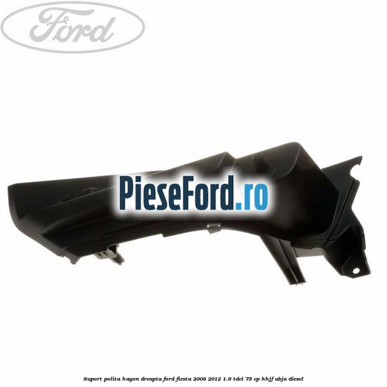Suport polita hayon dreapta Ford Fiesta 2008-2012 1.6 TDCi 75 cp HHJF, UBJA diesel