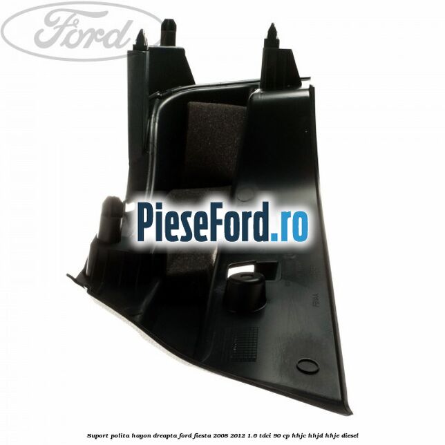 Suport polita hayon dreapta Ford Fiesta 2008-2012 1.6 TDCi 90 cp HHJC, HHJD, HHJE diesel