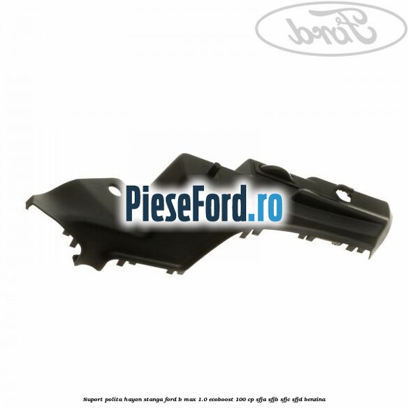Suport polita hayon stanga Ford B-Max 1.0 EcoBoost 100 cp SFJA, SFJB, SFJC, SFJD benzina