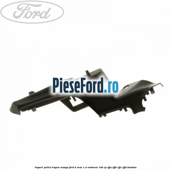 Suport polita hayon stanga Ford B-Max 1.0 EcoBoost 100 cp SFJA, SFJB, SFJC, SFJD benzina