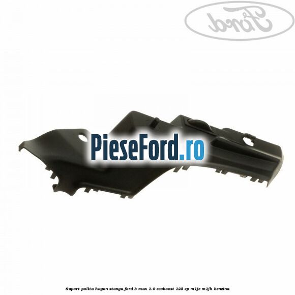 Suport polita hayon stanga Ford B-Max 1.0 EcoBoost 125 cp M1JE, M1JH benzina