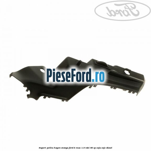 Suport polita hayon stanga Ford B-Max 1.5 TDCi 95 cp XVJA, XVJC diesel