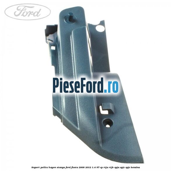 Suport polita hayon stanga Ford Fiesta 2008-2012 1.4 97 cp RTJA, RTJB, SPJA, SPJC, SPJE benzina