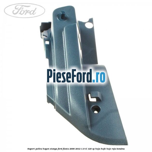 Suport polita hayon stanga Ford Fiesta 2008-2012 1.6 Ti 120 cp HXJA, HXJB, HXJE, RVJA benzina