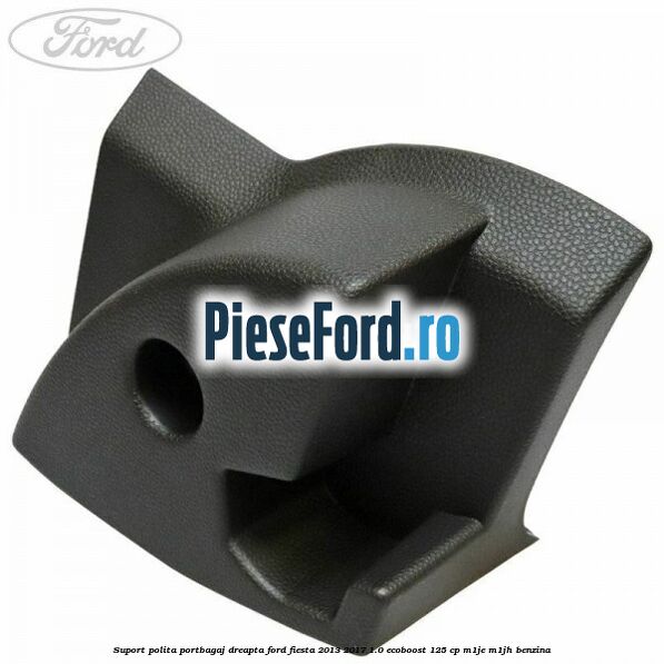 Suport polita portbagaj dreapta Ford Fiesta 2013-2017 1.0 EcoBoost 125 cp M1JE, M1JH benzina